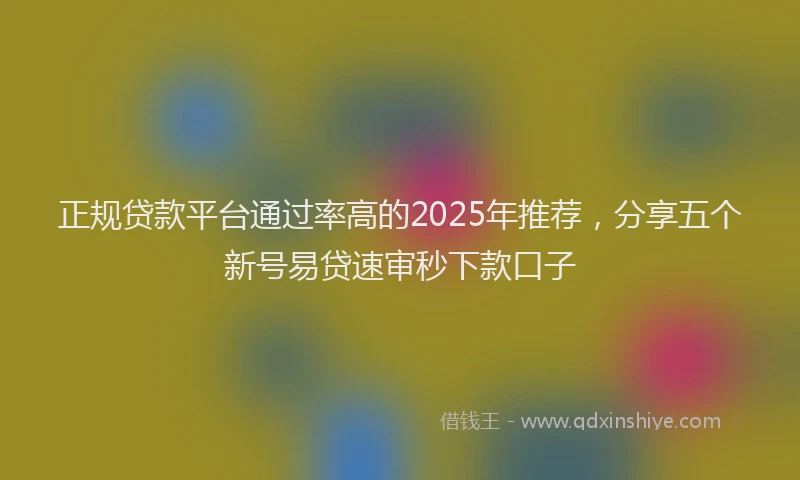 正规贷款平台通过率高的2025年推荐，分享五个新号易贷速审秒下款口子