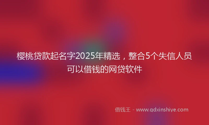 樱桃贷款起名字2025年精选，整合5个失信人员可以借钱的网贷软件