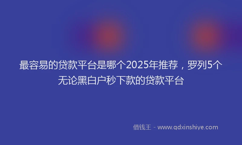 最容易的贷款平台是哪个2025年推荐，罗列5个无论黑白户秒下款的贷款平台
