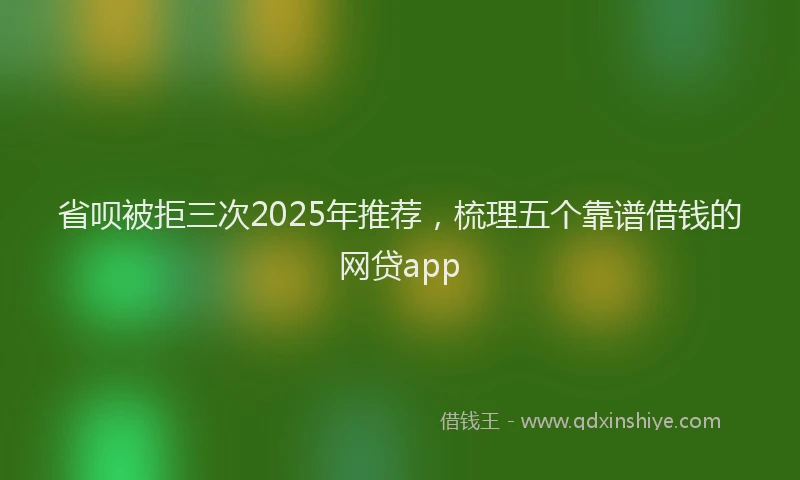 省呗被拒三次2025年推荐，梳理五个靠谱借钱的网贷app