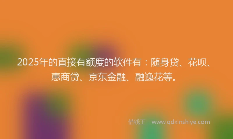 2025年的直接有额度的软件有：随身贷、花呗、惠商贷、京东金融、融逸花等。