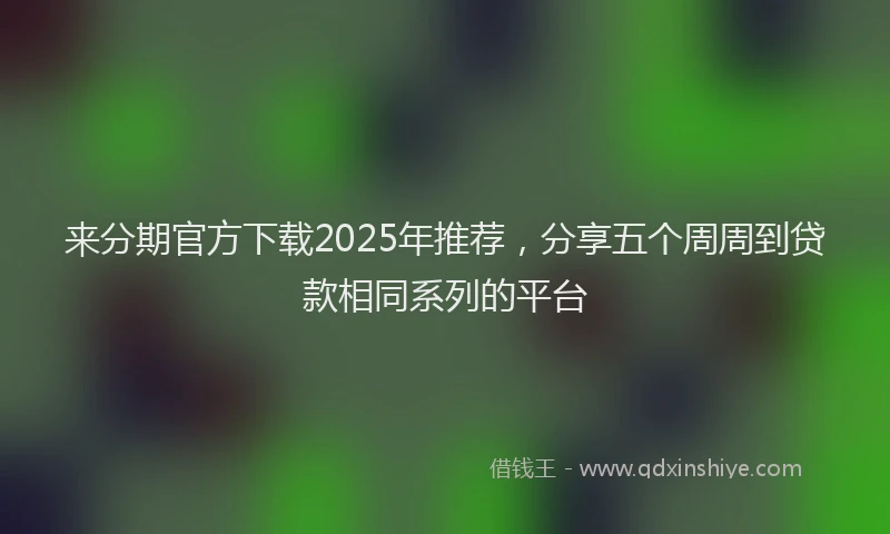 来分期官方下载2025年推荐，分享五个周周到贷款相同系列的平台