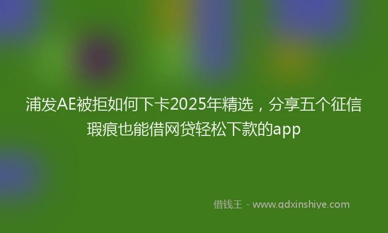浦发AE被拒如何下卡2025年精选，分享五个征信瑕疵也能借网贷轻松下款的app