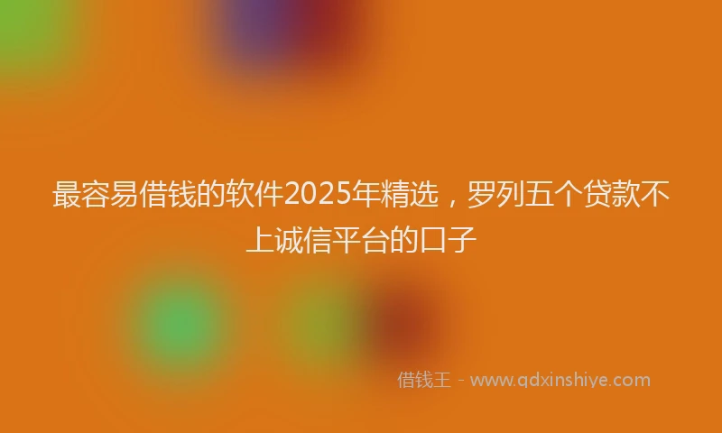 最容易借钱的软件2025年精选，罗列五个贷款不上诚信平台的口子