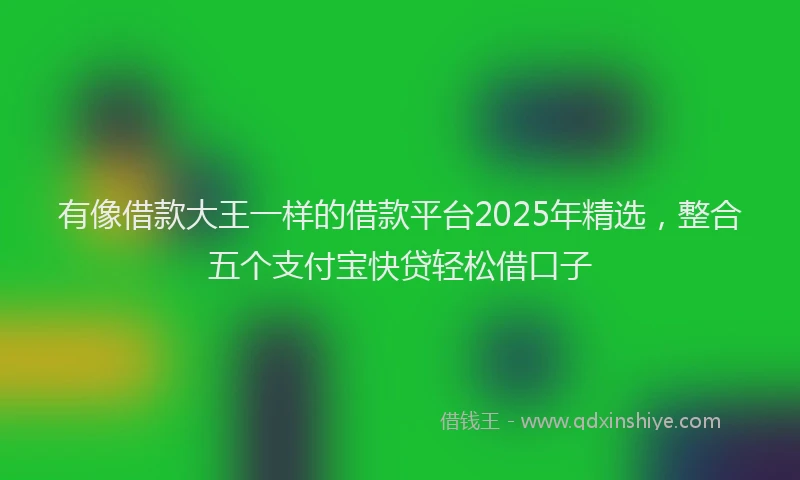有像借款大王一样的借款平台2025年精选，整合五个支付宝快贷轻松借口子
