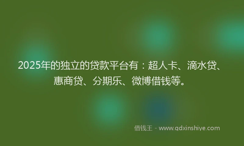 2025年的独立的贷款平台有：超人卡、滴水贷、惠商贷、分期乐、微博借钱等。