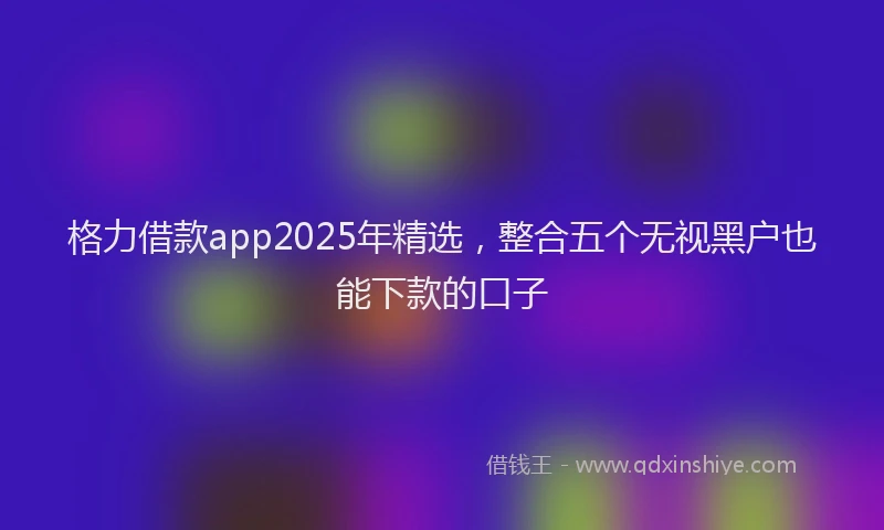 格力借款app2025年精选，整合五个无视黑户也能下款的口子