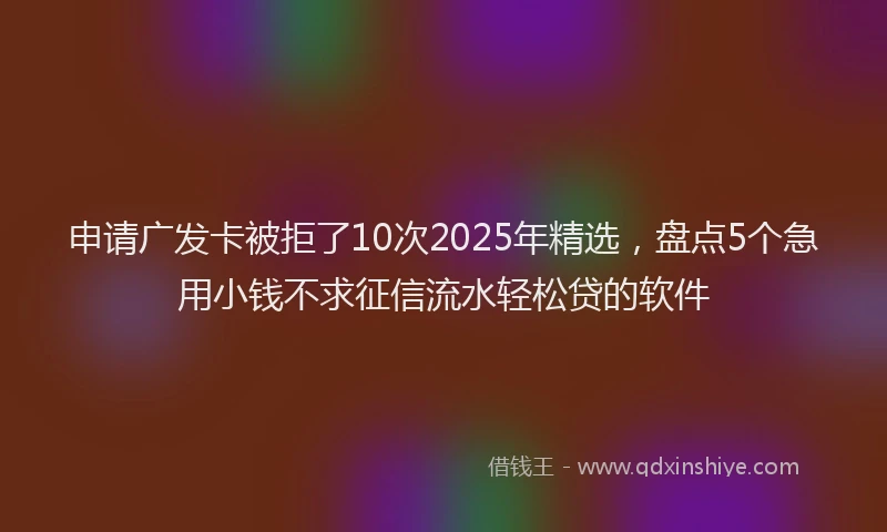申请广发卡被拒了10次2025年精选，盘点5个急用小钱不求征信流水轻松贷的软件