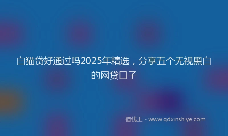 白猫贷好通过吗2025年精选，分享五个无视黑白的网贷口子