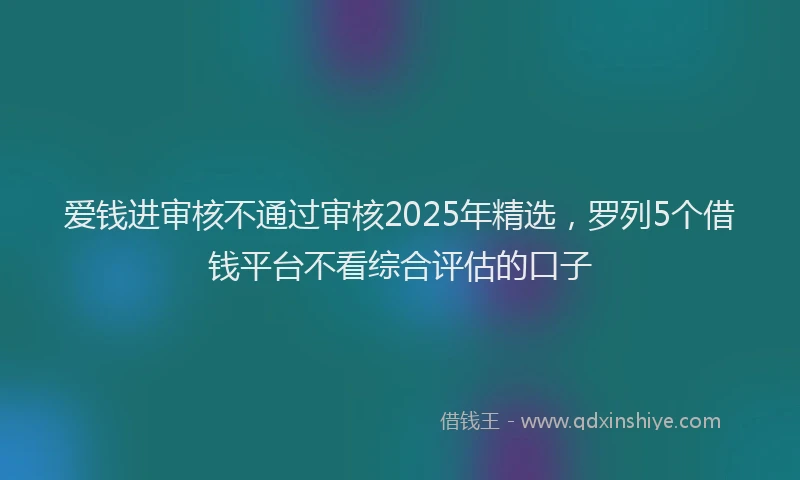 爱钱进审核不通过审核2025年精选，罗列5个借钱平台不看综合评估的口子