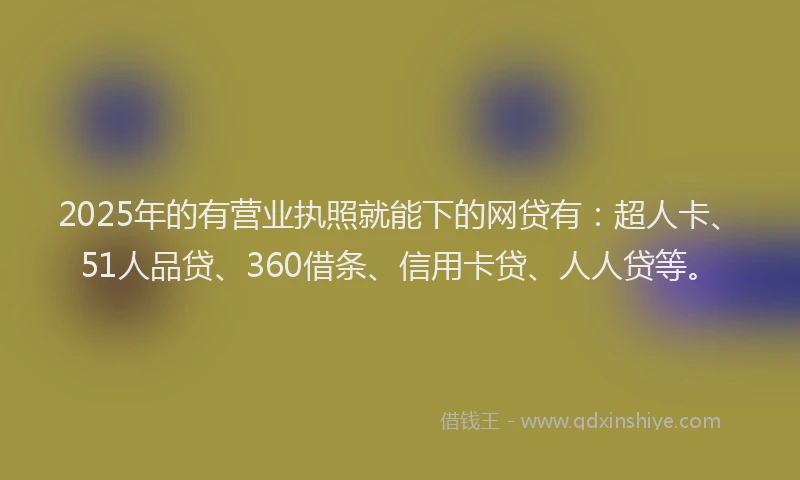 2025年的有营业执照就能下的网贷有：超人卡、51人品贷、360借条、信用卡贷、人人贷等。