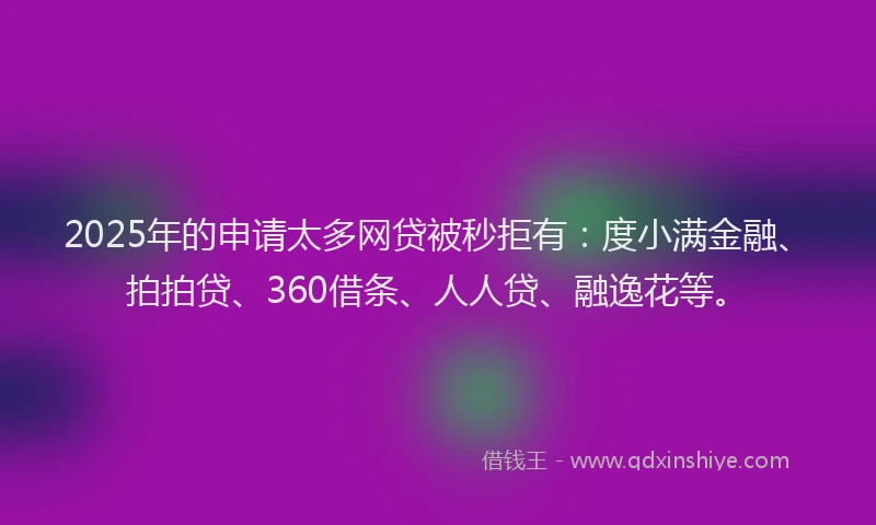 2025年的申请太多网贷被秒拒有：度小满金融、拍拍贷、360借条、人人贷、融逸花等。