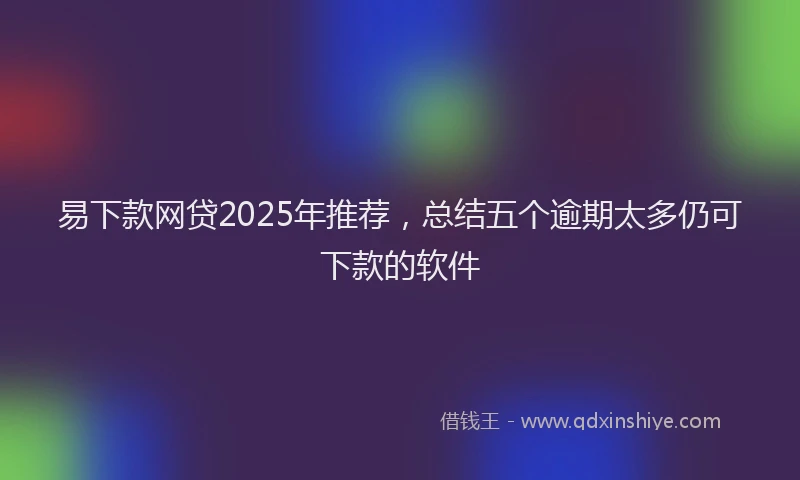 易下款网贷2025年推荐，总结五个逾期太多仍可下款的软件
