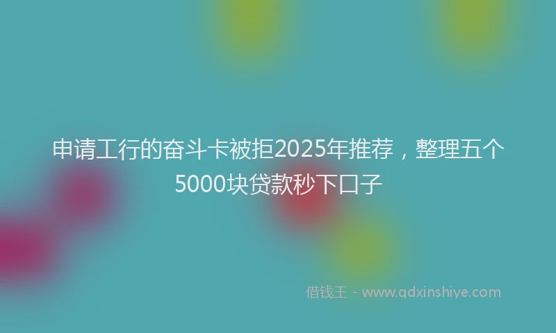 申请工行的奋斗卡被拒2025年推荐，整理五个5000块贷款秒下口子