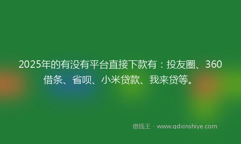 2025年的有没有平台直接下款有：投友圈、360借条、省呗、小米贷款、我来贷等。