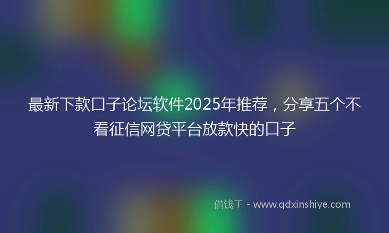 最新下款口子论坛软件2025年推荐，分享五个不看征信网贷平台放款快的口子