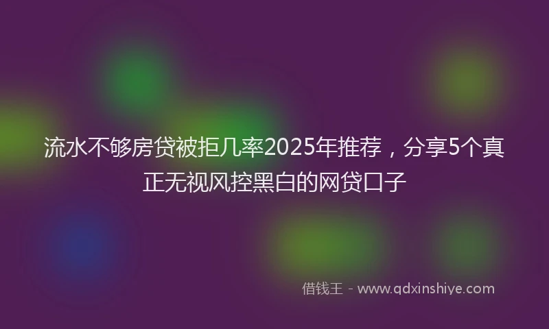 流水不够房贷被拒几率2025年推荐，分享5个真正无视风控黑白的网贷口子