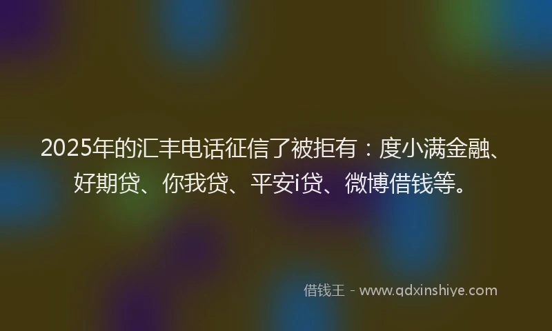 2025年的汇丰电话征信了被拒有：度小满金融、好期贷、你我贷、平安i贷、微博借钱等。