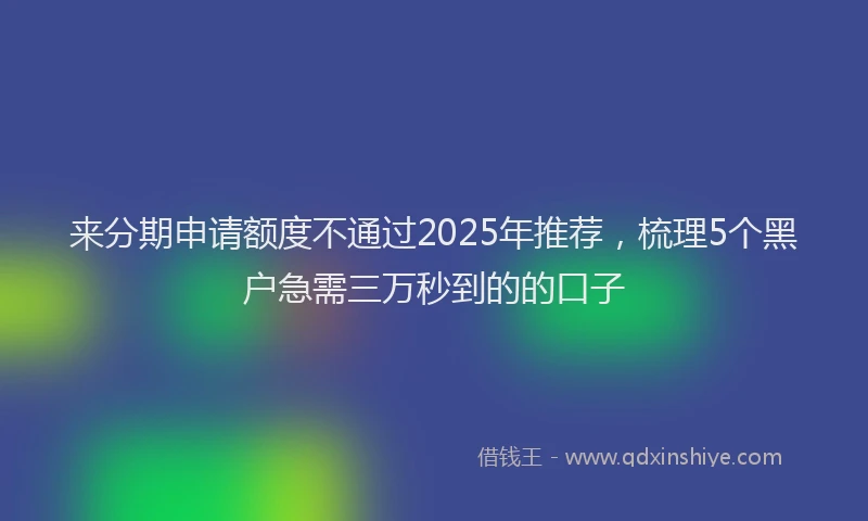 来分期申请额度不通过2025年推荐，梳理5个黑户急需三万秒到的的口子