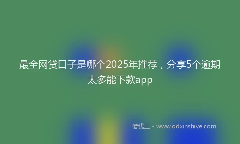 最全网贷口子是哪个2025年推荐，分享5个逾期太多能下款app