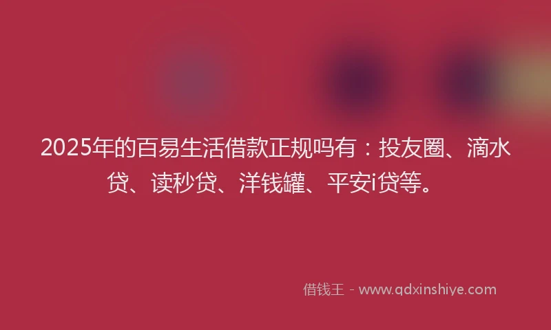 2025年的百易生活借款正规吗有：投友圈、滴水贷、读秒贷、洋钱罐、平安i贷等。