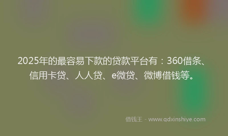 2025年的最容易下款的贷款平台有：360借条、信用卡贷、人人贷、e微贷、微博借钱等。