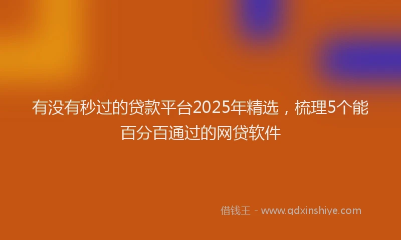 有没有秒过的贷款平台2025年精选，梳理5个能百分百通过的网贷软件