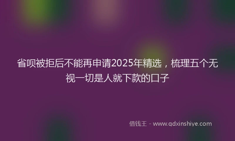 省呗被拒后不能再申请2025年精选，梳理五个无视一切是人就下款的口子