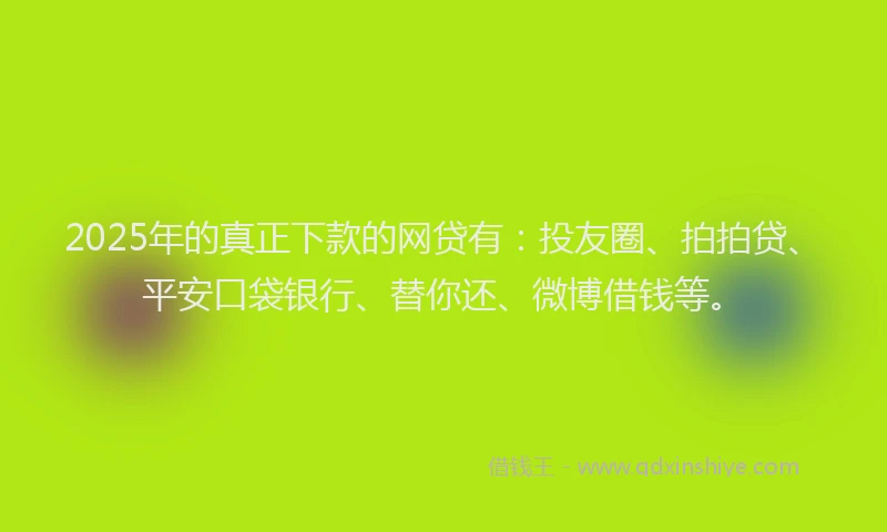 2025年的真正下款的网贷有：投友圈、拍拍贷、平安口袋银行、替你还、微博借钱等。