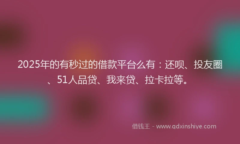 2025年的有秒过的借款平台么有：还呗、投友圈、51人品贷、我来贷、拉卡拉等。
