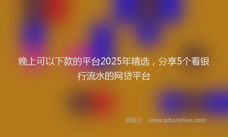 晚上可以下款的平台2025年精选，分享5个看银行流水的网贷平台