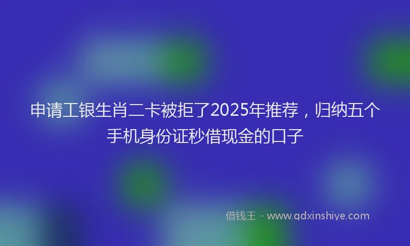 申请工银生肖二卡被拒了2025年推荐，归纳五个手机身份证秒借现金的口子