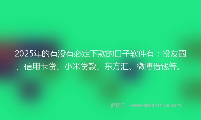 2025年的有没有必定下款的口子软件有：投友圈、信用卡贷、小米贷款、东方汇、微博借钱等。
