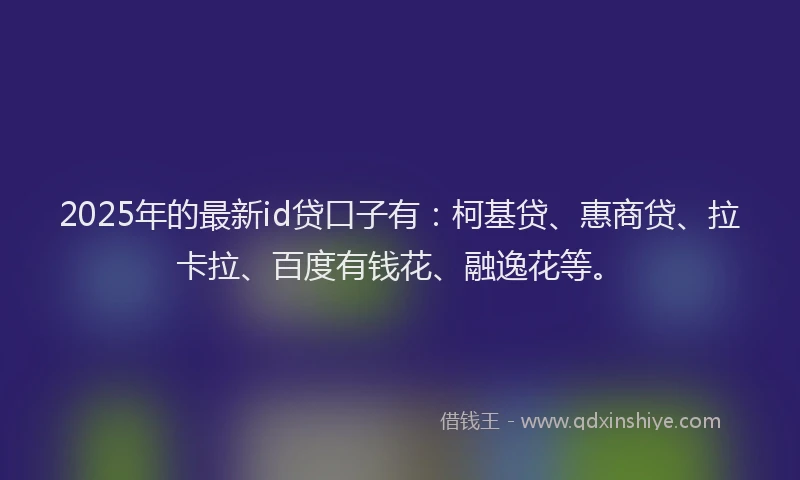 2025年的最新id贷口子有：柯基贷、惠商贷、拉卡拉、百度有钱花、融逸花等。