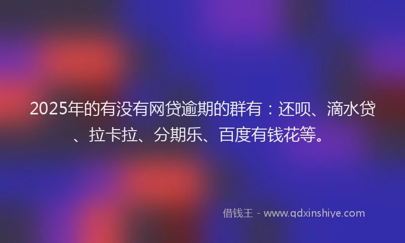 2025年的有没有网贷逾期的群有：还呗、滴水贷、拉卡拉、分期乐、百度有钱花等。