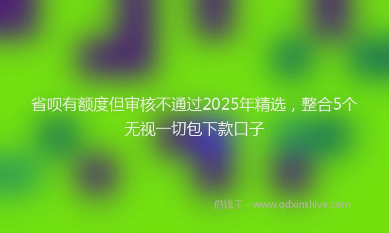 省呗有额度但审核不通过2025年精选，整合5个无视一切包下款口子