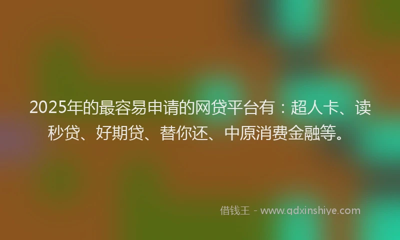 2025年的最容易申请的网贷平台有：超人卡、读秒贷、好期贷、替你还、中原消费金融等。