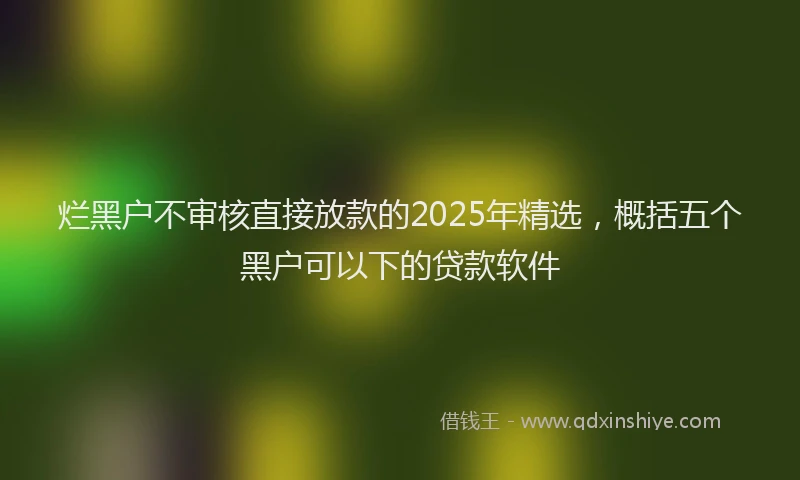 烂黑户不审核直接放款的2025年精选，概括五个黑户可以下的贷款软件