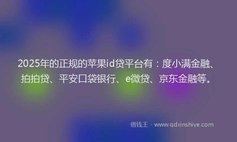 2025年的正规的苹果id贷平台有：度小满金融、拍拍贷、平安口袋银行、e微贷、京东金融等。