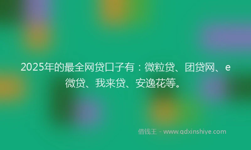 2025年的最全网贷口子有：微粒贷、团贷网、e微贷、我来贷、安逸花等。
