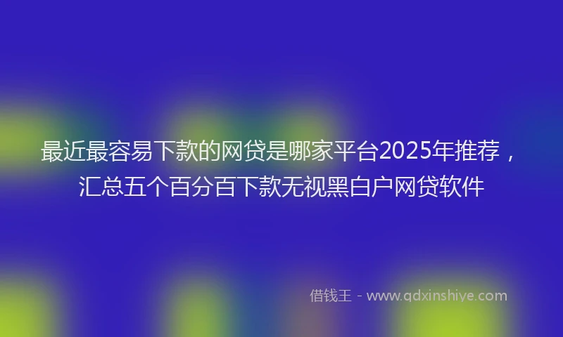 最近最容易下款的网贷是哪家平台2025年推荐，汇总五个百分百下款无视黑白户网贷软件