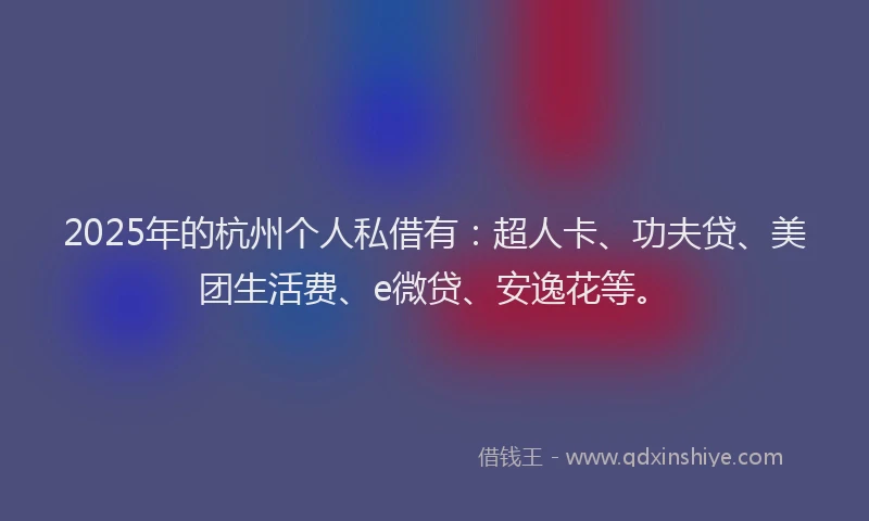 2025年的杭州个人私借有：超人卡、功夫贷、美团生活费、e微贷、安逸花等。