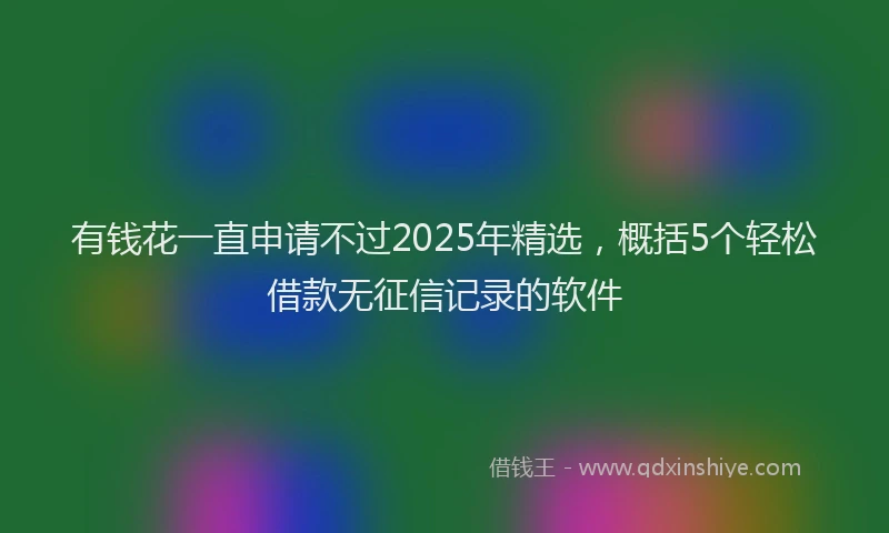 有钱花一直申请不过2025年精选，概括5个轻松借款无征信记录的软件