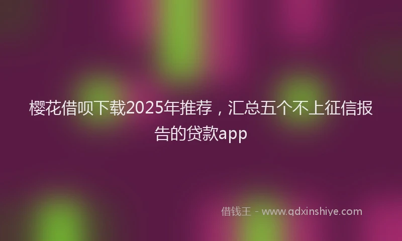 樱花借呗下载2025年推荐，汇总五个不上征信报告的贷款app