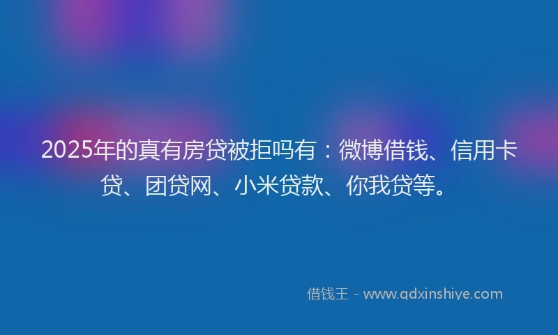2025年的真有房贷被拒吗有：微博借钱、信用卡贷、团贷网、小米贷款、你我贷等。