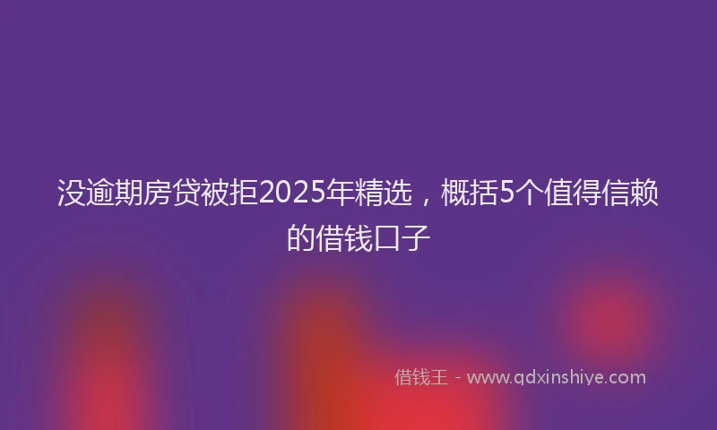没逾期房贷被拒2025年精选，概括5个值得信赖的借钱口子