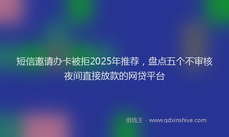 短信邀请办卡被拒2025年推荐，盘点五个不审核夜间直接放款的网贷平台