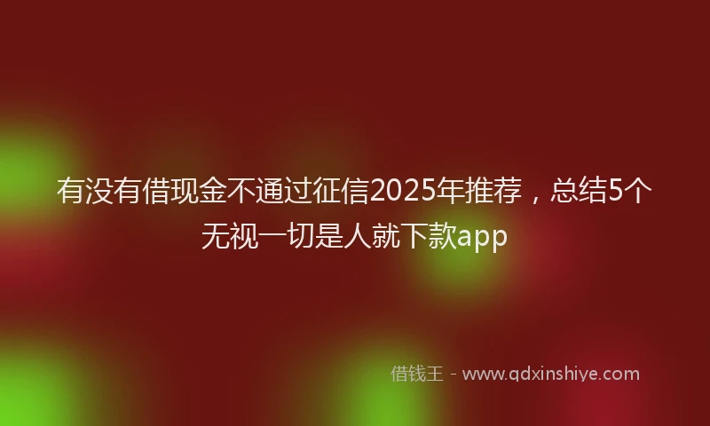 有没有借现金不通过征信2025年推荐，总结5个无视一切是人就下款app