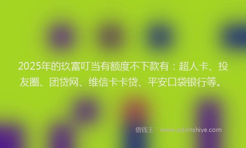 2025年的玖富叮当有额度不下款有：超人卡、投友圈、团贷网、维信卡卡贷、平安口袋银行等。