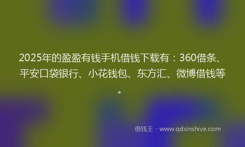 2025年的盈盈有钱手机借钱下载有：360借条、平安口袋银行、小花钱包、东方汇、微博借钱等。